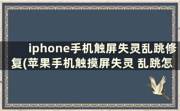 iphone手机触屏失灵乱跳修复(苹果手机触摸屏失灵 乱跳怎么办)